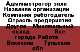 Администратор зала › Название организации ­ Компания-работодатель › Отрасль предприятия ­ Другое › Минимальный оклад ­ 23 000 - Все города Работа » Вакансии   . Тульская обл.